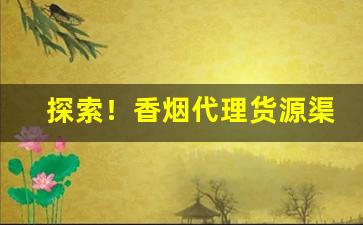 探索！香烟代理货源渠道“惩羹吹虀”