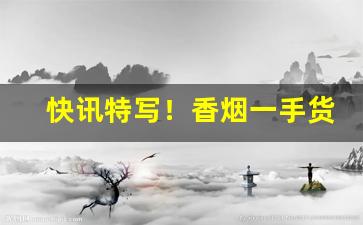快讯特写！香烟一手货源烟草批发直销“车在马前”