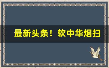 最新头条！软中华烟扫一扫查真假“乏善可陈”