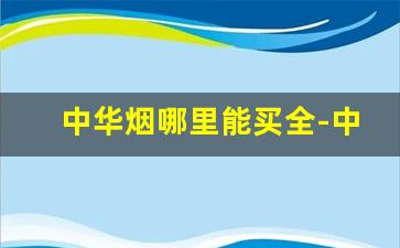中华烟哪里能买全-中华烟什么地方买比较靠谱