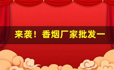 来袭！香烟厂家批发一手香烟招代理“船坚炮利”