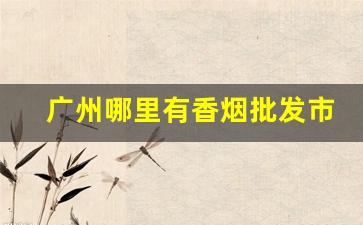 广州哪里有香烟批发市场-在广州哪里可以批发便宜烟