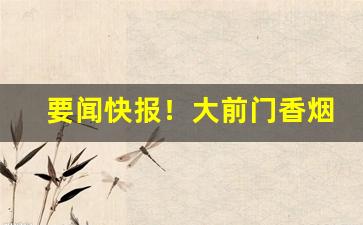 要闻快报！大前门香烟批发货到付款“不入时宜”