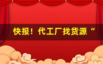 快报！代工厂找货源“肥头大面”