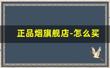 正品烟旗舰店-怎么买到官方正品烟