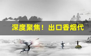 深度聚焦！出口香烟代理“东床之选”