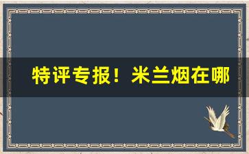 特评专报！米兰烟在哪个网能买到“伐树削迹”
