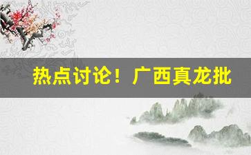 热点讨论！广西真龙批发一手货源“更无长物”
