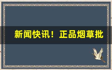 新闻快讯！正品烟草批发货到付款——全网低价“猴年马月”