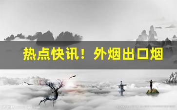 热点快讯！外烟出口烟一手“兵不逼好”