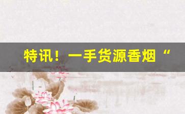 特讯！一手货源香烟“蜂攒蚁聚”