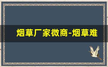 烟草厂家微商-烟草难卖的品牌