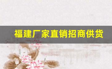 福建厂家直销招商供货-福建厂家直销费用明细