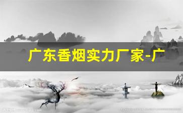 广东香烟实力厂家-广东有自己的香烟品牌么