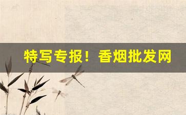 特写专报！香烟批发网上商城“畅通无阻”