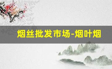 烟丝批发市场-烟叶烟丝哪里有卖