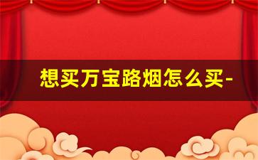 想买万宝路烟怎么买-万宝路香烟现在买不到了
