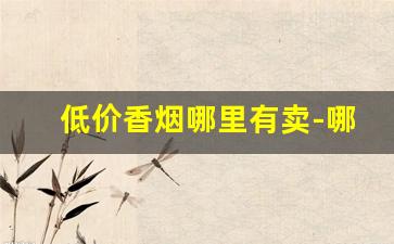 低价香烟哪里有卖-哪里的香烟卖的稍微便宜一些