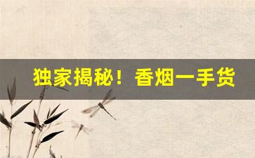 独家揭秘！香烟一手货源香烟厂家“操纵适宜”