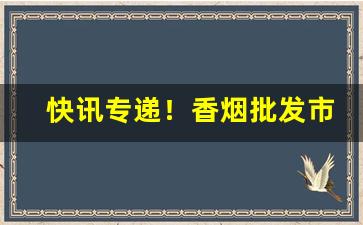 快讯专递！香烟批发市场都在哪里？让消费者如何去选择！“春暖花香”