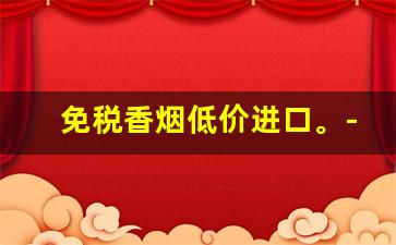 免税香烟低价进口。-国内卖的进口香烟