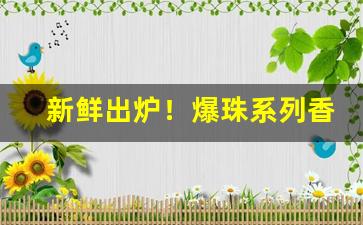 新鲜出炉！爆珠系列香烟批发“变幻莫测”
