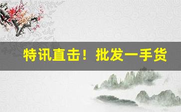 特讯直击！批发一手货源哪里最便宜“定国安邦”