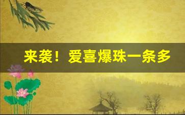 来袭！爱喜爆珠一条多少包“德隆望重”