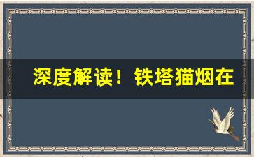 深度解读！铁塔猫烟在普通的商店可以买到吗“丛轻折轴”