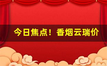 今日焦点！香烟云瑞价格“巴巴急急”