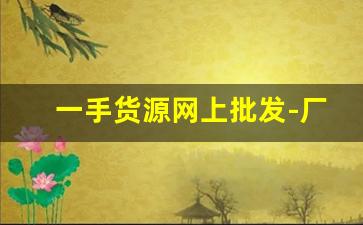 一手货源网上批发-厂家批发一手货源网