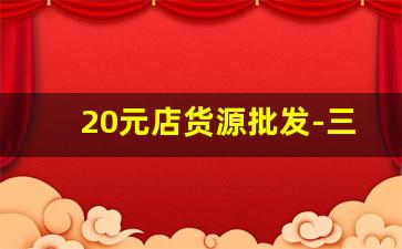 20元店货源批发-三十元店货源批发地址
