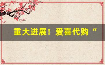 重大进展！爱喜代购“否极而泰”