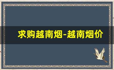 求购越南烟-越南烟价格及联系方式