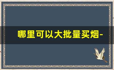 哪里可以大批量买烟-普通人在哪能低价买烟