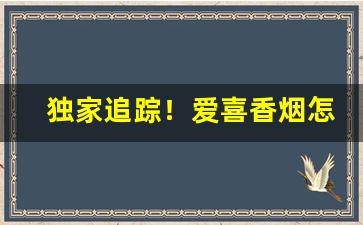 独家追踪！爱喜香烟怎么代购的“此中三昧”
