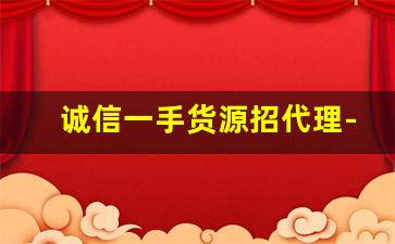 诚信一手货源招代理-一手货源批发代理连锁店