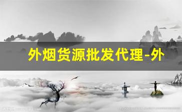 外烟货源批发代理-外烟代销大概多少