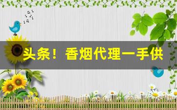头条！香烟代理一手供应商“度长絜大”