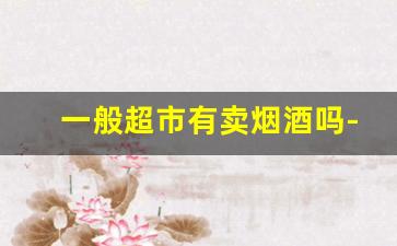 一般超市有卖烟酒吗-烟酒都能在超市买到吗