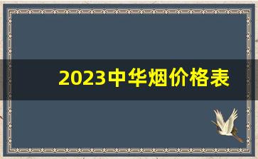 2023中华烟价格表图-中华烟价格表2137