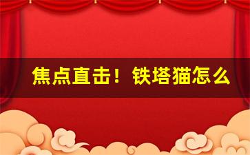 焦点直击！铁塔猫怎么卖“吠非其主”