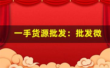 一手货源批发：批发微信群-一手货源哪里有批发