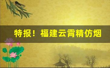 特报！福建云霄精仿烟在那可以买“班衣戏采”