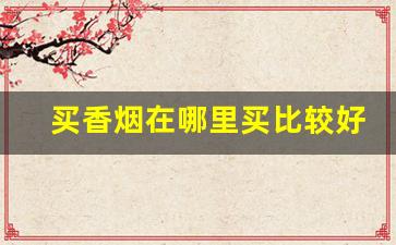 买香烟在哪里买比较好-买烟一般去什么店买比较好
