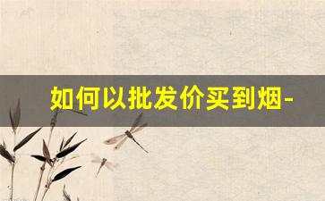 如何以批发价买到烟-怎样买到低价烟