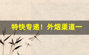 特快专递！外烟渠道一手货源网“翠消红减”