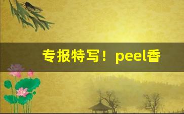 专报特写！peel香烟多少元一盒“超尘脱俗”
