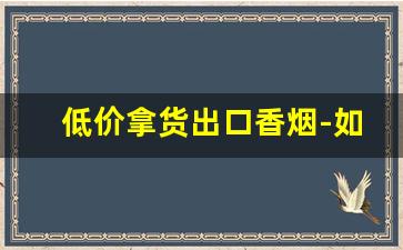 低价拿货出口香烟-如何买出口版本香烟