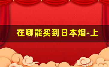 在哪能买到日本烟-上海哪里能买日本烟